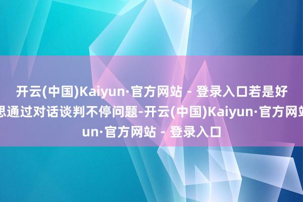开云(中国)Kaiyun·官方网站 - 登录入口若是好意思方确凿思通过对话谈判不停问题-开云(中国)Kaiyun·官方网站 - 登录入口