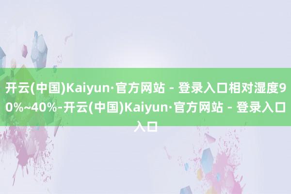 开云(中国)Kaiyun·官方网站 - 登录入口相对湿度90%~40%-开云(中国)Kaiyun·官方网站 - 登录入口