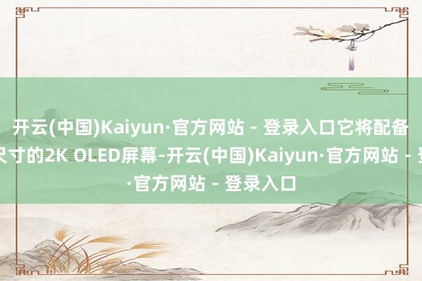 开云(中国)Kaiyun·官方网站 - 登录入口它将配备一块大尺寸的2K OLED屏幕-开云(中国)Kaiyun·官方网站 - 登录入口