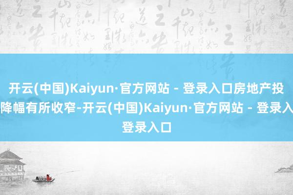 开云(中国)Kaiyun·官方网站 - 登录入口房地产投资降幅有所收窄-开云(中国)Kaiyun·官方网站 - 登录入口