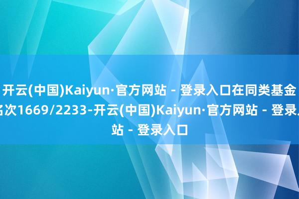 开云(中国)Kaiyun·官方网站 - 登录入口在同类基金中名次1669/2233-开云(中国)Kaiyun·官方网站 - 登录入口