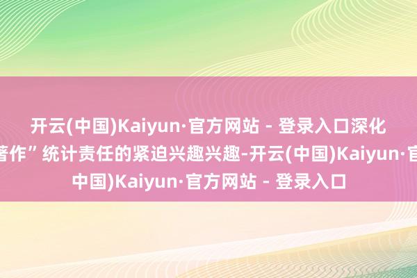 开云(中国)Kaiyun·官方网站 - 登录入口深化认知金融“五篇大著作”统计责任的紧迫兴趣兴趣-开云(中国)Kaiyun·官方网站 - 登录入口