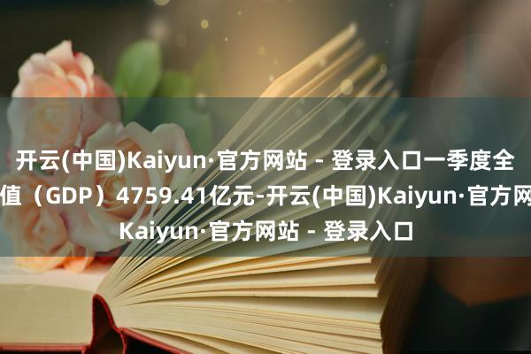 开云(中国)Kaiyun·官方网站 - 登录入口一季度全市地区出产总值（GDP）4759.41亿元-开云(中国)Kaiyun·官方网站 - 登录入口