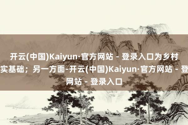 开云(中国)Kaiyun·官方网站 - 登录入口为乡村发展夯实基础；另一方面-开云(中国)Kaiyun·官方网站 - 登录入口