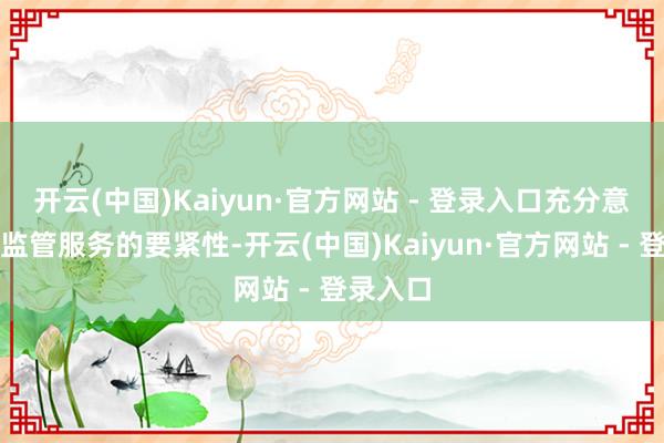 开云(中国)Kaiyun·官方网站 - 登录入口充分意志村务监管服务的要紧性-开云(中国)Kaiyun·官方网站 - 登录入口
