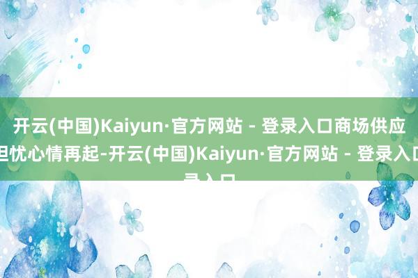 开云(中国)Kaiyun·官方网站 - 登录入口商场供应担忧心情再起-开云(中国)Kaiyun·官方网站 - 登录入口