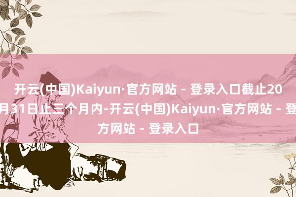 开云(中国)Kaiyun·官方网站 - 登录入口截止2025年3月31日止三个月内-开云(中国)Kaiyun·官方网站 - 登录入口