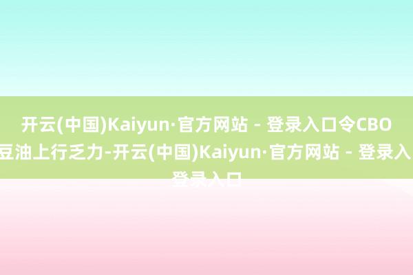 开云(中国)Kaiyun·官方网站 - 登录入口令CBOT豆油上行乏力-开云(中国)Kaiyun·官方网站 - 登录入口