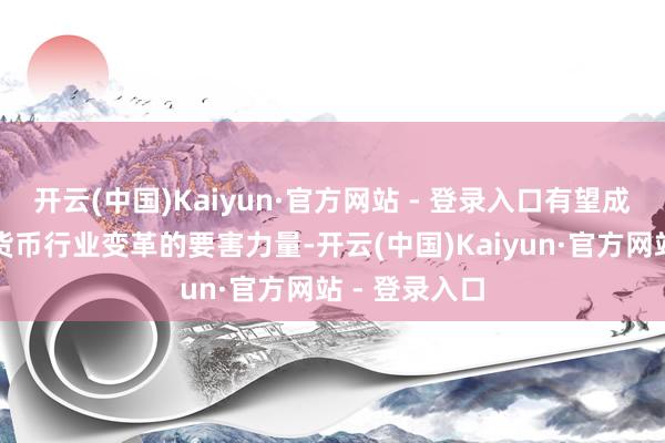 开云(中国)Kaiyun·官方网站 - 登录入口有望成为推动数字货币行业变革的要害力量-开云(中国)Kaiyun·官方网站 - 登录入口
