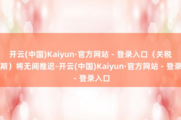 开云(中国)Kaiyun·官方网站 - 登录入口（关税暂展期）将无间推迟-开云(中国)Kaiyun·官方网站 - 登录入口