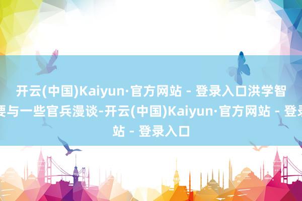 开云(中国)Kaiyun·官方网站 - 登录入口洪学智提议要与一些官兵漫谈-开云(中国)Kaiyun·官方网站 - 登录入口