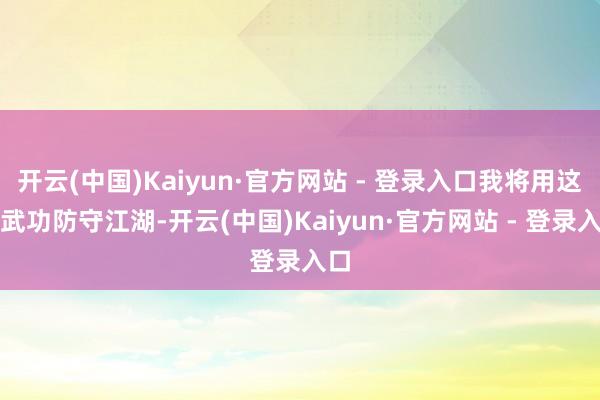 开云(中国)Kaiyun·官方网站 - 登录入口我将用这些武功防守江湖-开云(中国)Kaiyun·官方网站 - 登录入口
