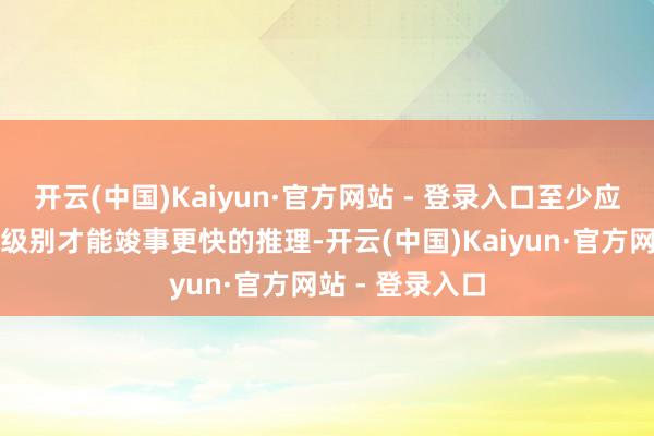 开云(中国)Kaiyun·官方网站 - 登录入口至少应使用其中一个级别才能竣事更快的推理-开云(中国)Kaiyun·官方网站 - 登录入口