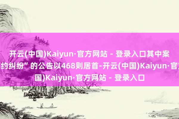 开云(中国)Kaiyun·官方网站 - 登录入口其中案由为“小额告贷条约纠纷”的公告以468则居首-开云(中国)Kaiyun·官方网站 - 登录入口
