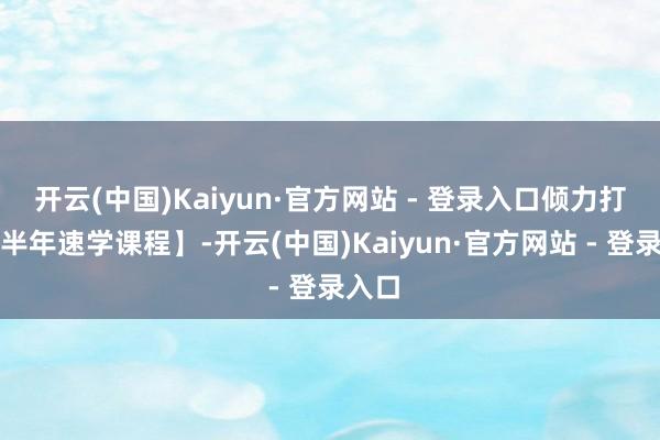 开云(中国)Kaiyun·官方网站 - 登录入口倾力打造【半年速学课程】-开云(中国)Kaiyun·官方网站 - 登录入口