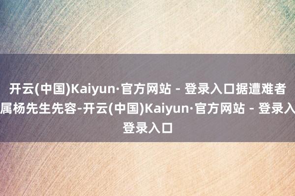 开云(中国)Kaiyun·官方网站 - 登录入口据遭难者家属杨先生先容-开云(中国)Kaiyun·官方网站 - 登录入口