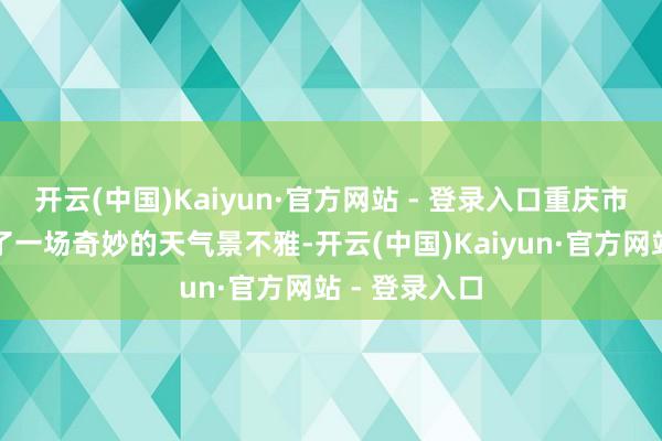 开云(中国)Kaiyun·官方网站 - 登录入口重庆市南川区演出了一场奇妙的天气景不雅-开云(中国)Kaiyun·官方网站 - 登录入口