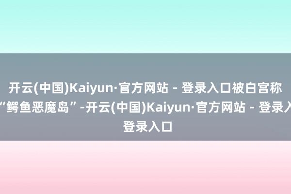 开云(中国)Kaiyun·官方网站 - 登录入口被白宫称为“鳄鱼恶魔岛”-开云(中国)Kaiyun·官方网站 - 登录入口