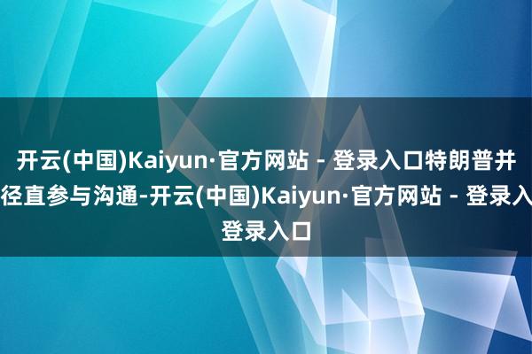 开云(中国)Kaiyun·官方网站 - 登录入口特朗普并未径直参与沟通-开云(中国)Kaiyun·官方网站 - 登录入口