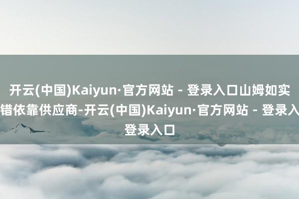开云(中国)Kaiyun·官方网站 - 登录入口山姆如实不错依靠供应商-开云(中国)Kaiyun·官方网站 - 登录入口