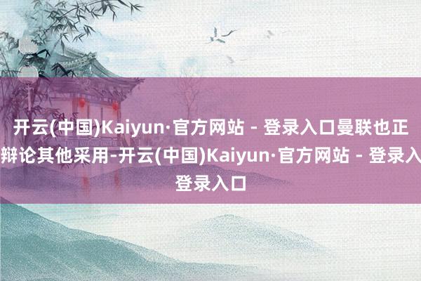 开云(中国)Kaiyun·官方网站 - 登录入口曼联也正在辩论其他采用-开云(中国)Kaiyun·官方网站 - 登录入口