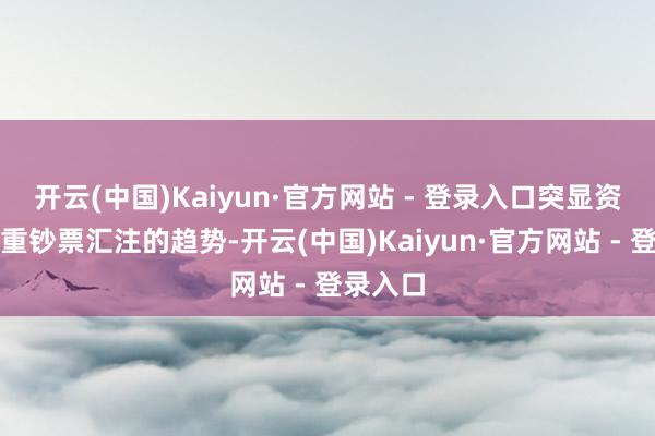 开云(中国)Kaiyun·官方网站 - 登录入口突显资金向权重钞票汇注的趋势-开云(中国)Kaiyun·官方网站 - 登录入口