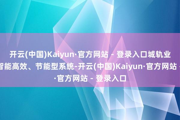 开云(中国)Kaiyun·官方网站 - 登录入口城轨业主更喜爱智能高效、节能型系统-开云(中国)Kaiyun·官方网站 - 登录入口