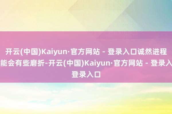 开云(中国)Kaiyun·官方网站 - 登录入口诚然进程可能会有些磨折-开云(中国)Kaiyun·官方网站 - 登录入口