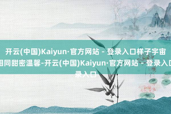 开云(中国)Kaiyun·官方网站 - 登录入口样子宇宙相同甜密温馨-开云(中国)Kaiyun·官方网站 - 登录入口