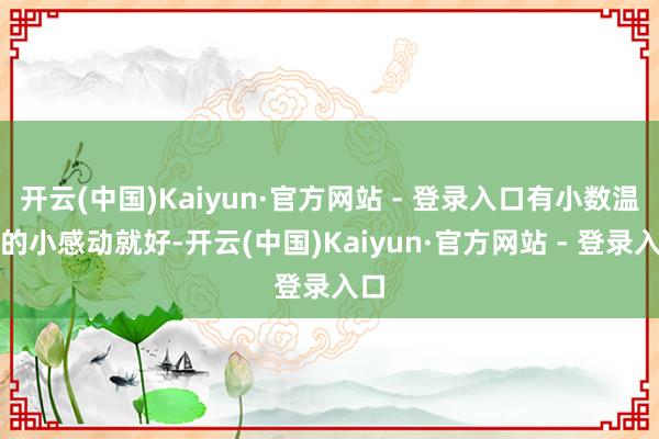 开云(中国)Kaiyun·官方网站 - 登录入口有小数温馨的小感动就好-开云(中国)Kaiyun·官方网站 - 登录入口