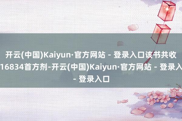 开云(中国)Kaiyun·官方网站 - 登录入口该书共收录16834首方剂-开云(中国)Kaiyun·官方网站 - 登录入口