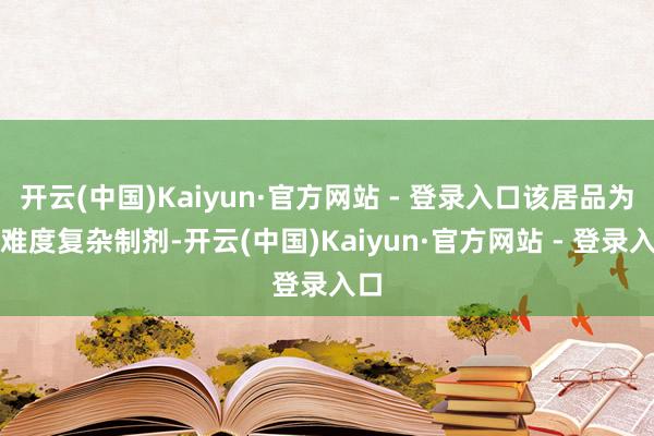 开云(中国)Kaiyun·官方网站 - 登录入口该居品为高难度复杂制剂-开云(中国)Kaiyun·官方网站 - 登录入口