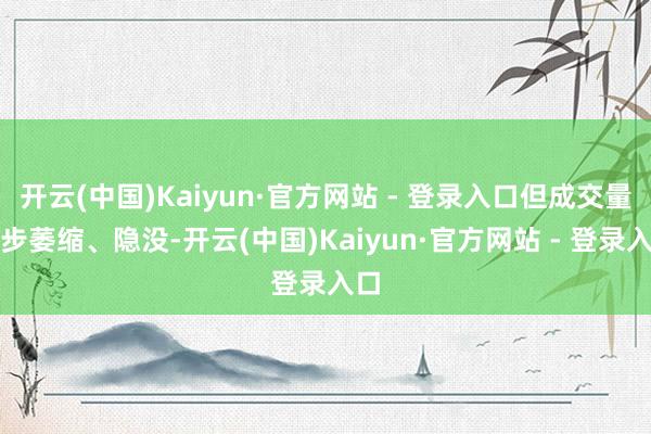 开云(中国)Kaiyun·官方网站 - 登录入口但成交量逐步萎缩、隐没-开云(中国)Kaiyun·官方网站 - 登录入口