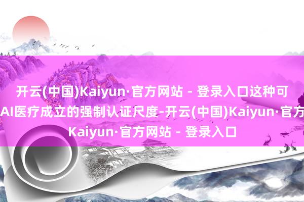 开云(中国)Kaiyun·官方网站 - 登录入口这种可解释性正在成为AI医疗成立的强制认证尺度-开云(中国)Kaiyun·官方网站 - 登录入口