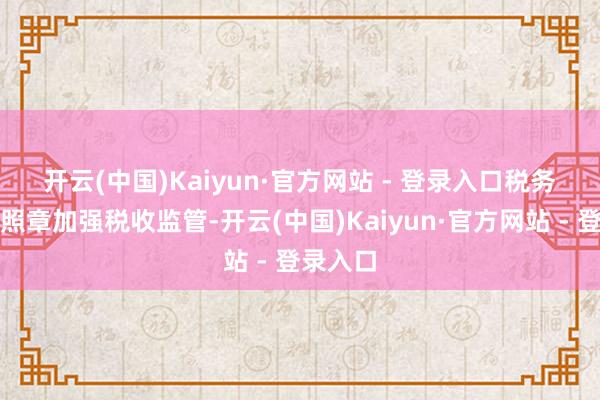 开云(中国)Kaiyun·官方网站 - 登录入口　　税务部门将照章加强税收监管-开云(中国)Kaiyun·官方网站 - 登录入口