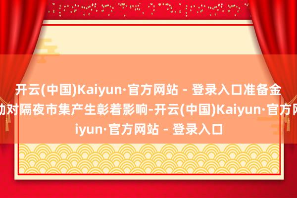 开云(中国)Kaiyun·官方网站 - 登录入口准备金的下落才会开动对隔夜市集产生彰着影响-开云(中国)Kaiyun·官方网站 - 登录入口