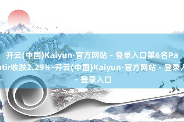 开云(中国)Kaiyun·官方网站 - 登录入口　　第6名Palantir收跌2.29%-开云(中国)Kaiyun·官方网站 - 登录入口