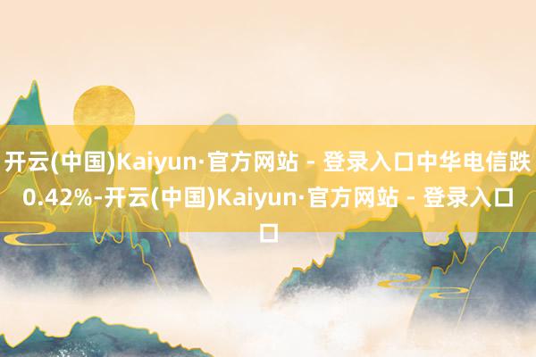 开云(中国)Kaiyun·官方网站 - 登录入口中华电信跌0.42%-开云(中国)Kaiyun·官方网站 - 登录入口