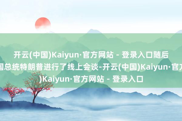 开云(中国)Kaiyun·官方网站 - 登录入口随后他们还与好意思国总统特朗普进行了线上会谈-开云(中国)Kaiyun·官方网站 - 登录入口