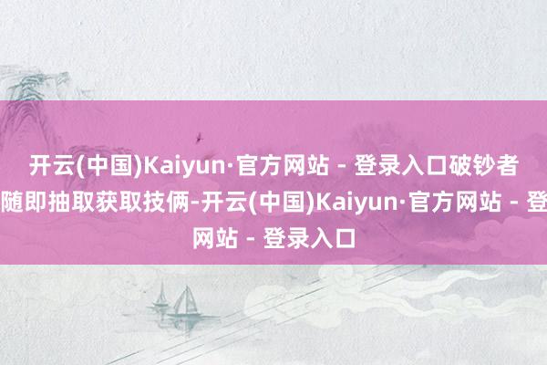 开云(中国)Kaiyun·官方网站 - 登录入口破钞者需通过随即抽取获取技俩-开云(中国)Kaiyun·官方网站 - 登录入口