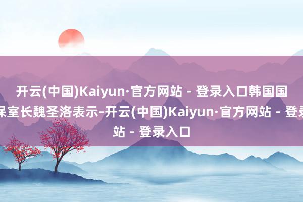 开云(中国)Kaiyun·官方网站 - 登录入口韩国国度安保室长魏圣洛表示-开云(中国)Kaiyun·官方网站 - 登录入口