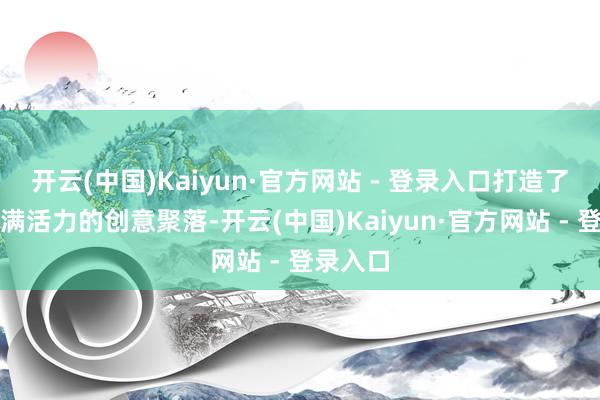 开云(中国)Kaiyun·官方网站 - 登录入口打造了一个充满活力的创意聚落-开云(中国)Kaiyun·官方网站 - 登录入口
