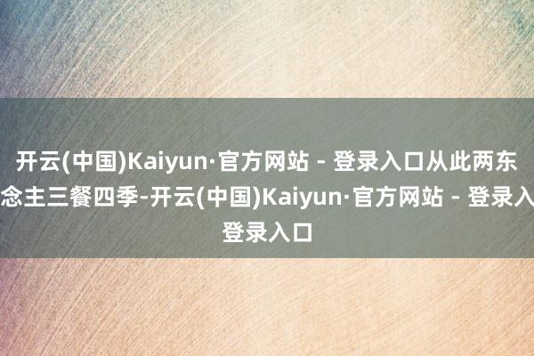 开云(中国)Kaiyun·官方网站 - 登录入口从此两东说念主三餐四季-开云(中国)Kaiyun·官方网站 - 登录入口