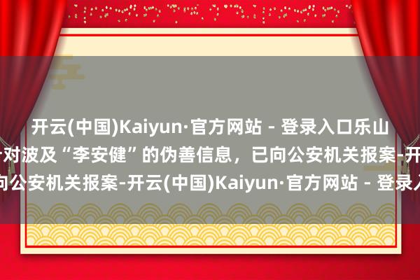 开云(中国)Kaiyun·官方网站 - 登录入口乐山市儿童福利院发布声明：针对波及“李安健”的伪善信息，已向公安机关报案-开云(中国)Kaiyun·官方网站 - 登录入口