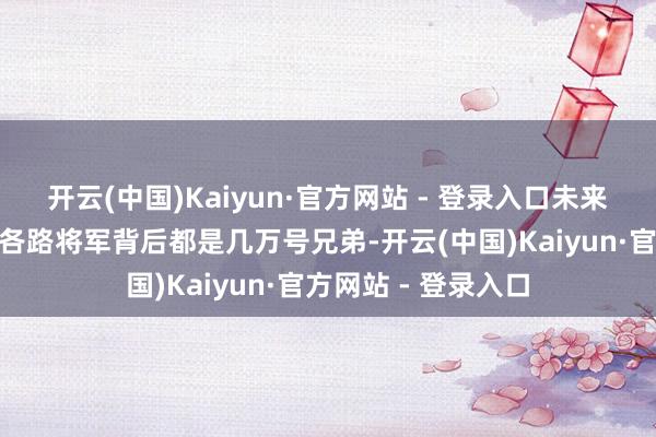 开云(中国)Kaiyun·官方网站 - 登录入口未来是不是还得变？”各路将军背后都是几万号兄弟-开云(中国)Kaiyun·官方网站 - 登录入口