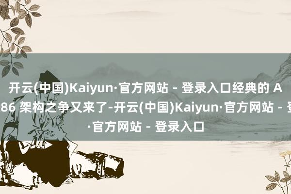 开云(中国)Kaiyun·官方网站 - 登录入口经典的 Arm 与 x86 架构之争又来了-开云(中国)Kaiyun·官方网站 - 登录入口