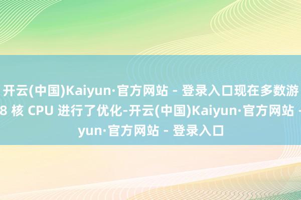 开云(中国)Kaiyun·官方网站 - 登录入口现在多数游戏针对 6-8 核 CPU 进行了优化-开云(中国)Kaiyun·官方网站 - 登录入口