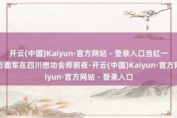 开云(中国)Kaiyun·官方网站 - 登录入口当红一方面军与红四方面军在四川懋功会师前夜-开云(中国)Kaiyun·官方网站 - 登录入口
