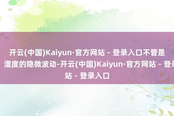 开云(中国)Kaiyun·官方网站 - 登录入口不管是温度、湿度的隐微波动-开云(中国)Kaiyun·官方网站 - 登录入口