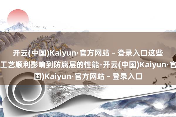 开云(中国)Kaiyun·官方网站 - 登录入口这些材料的采选和足下工艺顺利影响到防腐层的性能-开云(中国)Kaiyun·官方网站 - 登录入口